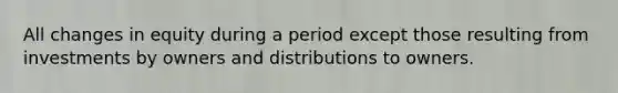 All changes in equity during a period except those resulting from investments by owners and distributions to owners.