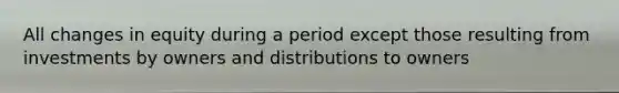 All changes in equity during a period except those resulting from investments by owners and distributions to owners