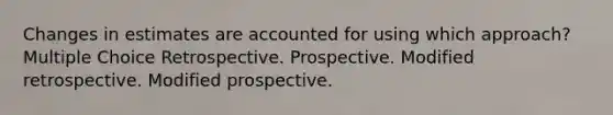 Changes in estimates are accounted for using which approach? Multiple Choice Retrospective. Prospective. Modified retrospective. Modified prospective.