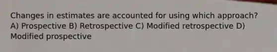 Changes in estimates are accounted for using which approach? A) Prospective B) Retrospective C) Modified retrospective D) Modified prospective