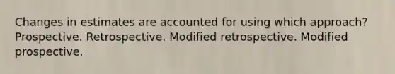 Changes in estimates are accounted for using which approach? Prospective. Retrospective. Modified retrospective. Modified prospective.