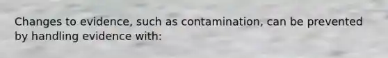Changes to evidence, such as contamination, can be prevented by handling evidence with: