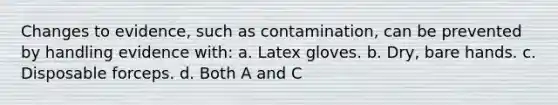 Changes to evidence, such as contamination, can be prevented by handling evidence with: a. Latex gloves. b. Dry, bare hands. c. Disposable forceps. d. Both A and C