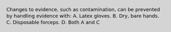 Changes to​ evidence, such as​ contamination, can be prevented by handling evidence​ with: A. Latex gloves. B. ​Dry, bare hands. C. Disposable forceps. D. Both A and C