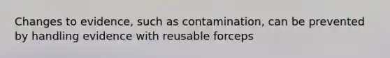 Changes to evidence, such as contamination, can be prevented by handling evidence with reusable forceps