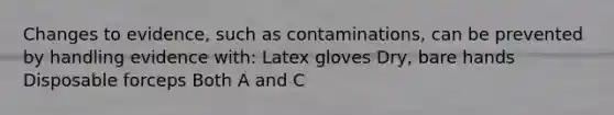 Changes to evidence, such as contaminations, can be prevented by handling evidence with: Latex gloves Dry, bare hands Disposable forceps Both A and C