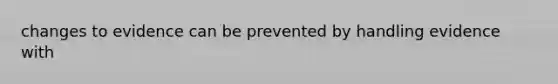 changes to evidence can be prevented by handling evidence with