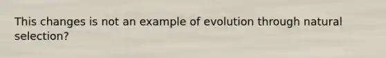 This changes is not an example of evolution through natural selection?