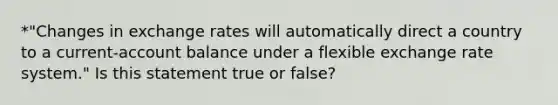 *"Changes in exchange rates will automatically direct a country to a current-account balance under a flexible exchange rate system." Is this statement true or false?