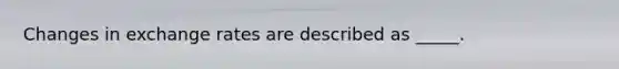Changes in exchange rates are described as _____.