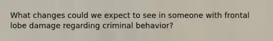 What changes could we expect to see in someone with frontal lobe damage regarding criminal behavior?