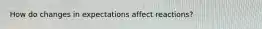 How do changes in expectations affect reactions?