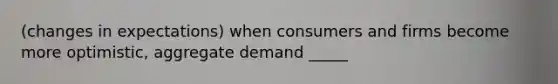 (changes in expectations) when consumers and firms become more optimistic, aggregate demand _____