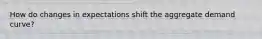 How do changes in expectations shift the aggregate demand curve?