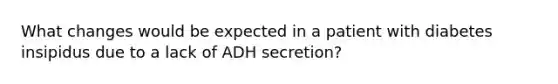 What changes would be expected in a patient with diabetes insipidus due to a lack of ADH secretion?