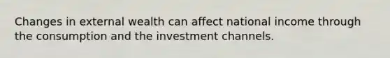 Changes in external wealth can affect national income through the consumption and the investment channels.