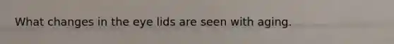 What changes in the eye lids are seen with aging.