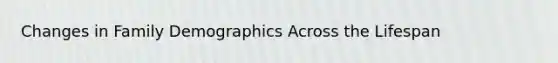 Changes in Family Demographics Across the Lifespan