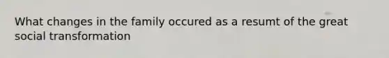What changes in the family occured as a resumt of the great social transformation