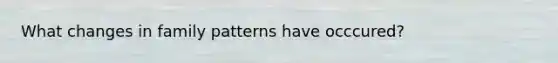 What changes in family patterns have occcured?
