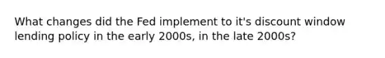 What changes did the Fed implement to it's discount window lending policy in the early 2000s, in the late 2000s?