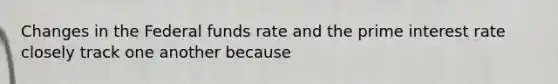 Changes in the Federal funds rate and the prime interest rate closely track one another because