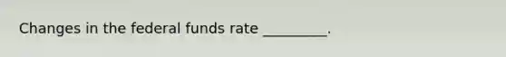 Changes in the federal funds rate _________.