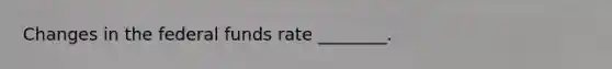 Changes in the federal funds rate ________.