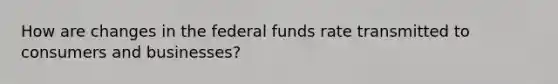 How are changes in the federal funds rate transmitted to consumers and businesses?