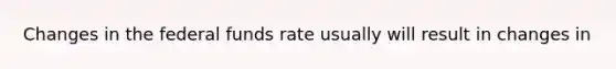 Changes in the federal funds rate usually will result in changes in