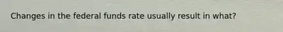 Changes in the federal funds rate usually result in what?