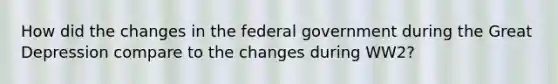 How did the changes in the federal government during the Great Depression compare to the changes during WW2?