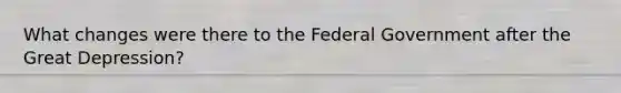 What changes were there to the Federal Government after the Great Depression?