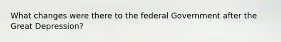 What changes were there to the federal Government after the Great Depression?