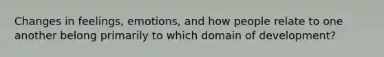 Changes in feelings, emotions, and how people relate to one another belong primarily to which domain of development?