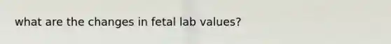 what are the changes in fetal lab values?