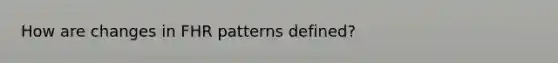 How are changes in FHR patterns defined?