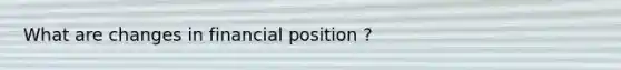 What are changes in financial position ?