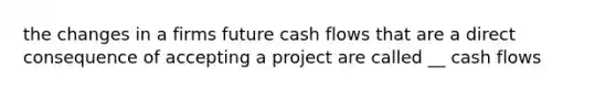 the changes in a firms future cash flows that are a direct consequence of accepting a project are called __ cash flows