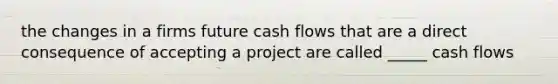 the changes in a firms future cash flows that are a direct consequence of accepting a project are called _____ cash flows