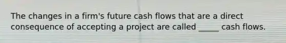 The changes in a firm's future cash flows that are a direct consequence of accepting a project are called _____ cash flows.