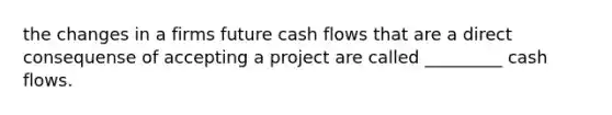 the changes in a firms future cash flows that are a direct consequense of accepting a project are called _________ cash flows.