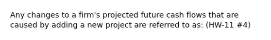 Any changes to a firm's projected future cash flows that are caused by adding a new project are referred to as: (HW-11 #4)