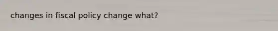 changes in fiscal policy change what?