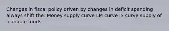 Changes in fiscal policy driven by changes in deficit spending always shift the: Money supply curve LM curve IS curve supply of loanable funds