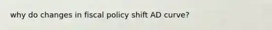 why do changes in fiscal policy shift AD curve?