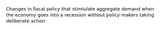 Changes in fiscal policy that stimlulate aggregate demand when the economy goes into a recession without policy makers taking deliberate action