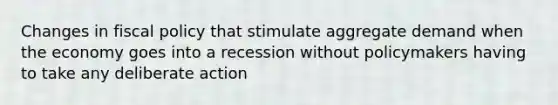 Changes in fiscal policy that stimulate aggregate demand when the economy goes into a recession without policymakers having to take any deliberate action