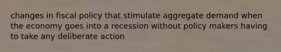 changes in fiscal policy that stimulate aggregate demand when the economy goes into a recession without policy makers having to take any deliberate action