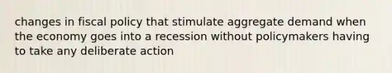 changes in <a href='https://www.questionai.com/knowledge/kPTgdbKdvz-fiscal-policy' class='anchor-knowledge'>fiscal policy</a> that stimulate aggregate demand when the economy goes into a recession without policymakers having to take any deliberate action